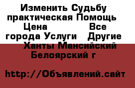 Изменить Судьбу, практическая Помощь › Цена ­ 15 000 - Все города Услуги » Другие   . Ханты-Мансийский,Белоярский г.